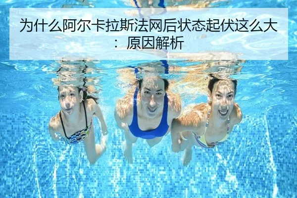 为什么阿尔卡拉斯法网后状态起伏这么大：原因解析